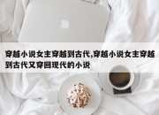 穿越小说女主穿越到古代,穿越小说女主穿越到古代又穿回现代的小说