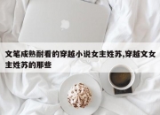 文笔成熟耐看的穿越小说女主姓苏,穿越文女主姓苏的那些