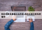 科幻三巨头是哪三位作家,科幻小说三巨头的著作