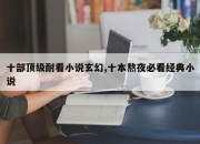 十部顶级耐看小说玄幻,十本熬夜必看经典小说
