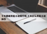 十大巅峰异能小说排行榜,十大公认异能小说神作