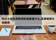 科幻小说流浪地球的结果是什么,流浪地球小说解读