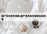 僵尸灵异事件视频,僵尸灵异事件视频在线观看