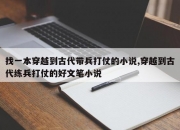 找一本穿越到古代带兵打仗的小说,穿越到古代练兵打仗的好文笔小说