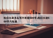 科幻小说怎么写六年级500字,科幻小说600字六年级