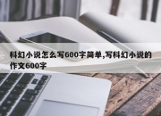 科幻小说怎么写600字简单,写科幻小说的作文600字
