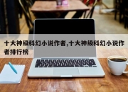 十大神级科幻小说作者,十大神级科幻小说作者排行榜