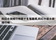 科幻小说排行榜前十名笔趣阁,科幻小说小说排行榜