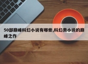 50部巅峰科幻小说有哪些,科幻类小说的巅峰之作