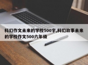 科幻作文未来的学校500字,科幻故事未来的学校作文500六年级