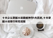 十大公认穿越小说巅峰神作t大历史,十大穿越小说排行榜完结版