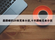 最巅峰的20本完本小说,十大巅峰完本小说