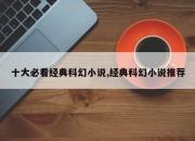 十大必看经典科幻小说,经典科幻小说推荐