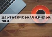 适合小学生看的科幻小说六年级,科幻类小说六年级
