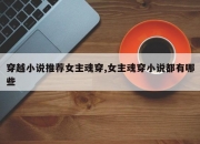 穿越小说推荐女主魂穿,女主魂穿小说都有哪些