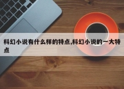 科幻小说有什么样的特点,科幻小说的一大特点