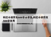 科幻小说作文600字小学生,科幻小说作文500字优秀