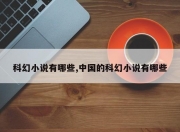 科幻小说有哪些,中国的科幻小说有哪些