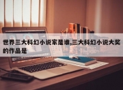 世界三大科幻小说家是谁,三大科幻小说大奖的作品是